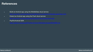 Meetup.com/Bluemix Meetup.com/CloudFoundry
l  Build an Android app using the MobileData cloud service
http://www.ibm.com/developerworks/library/mo-android-mobiledata-app/index.html
l  Extend an Android app using the Push cloud service
http://www.ibm.com/developerworks/library/mo-android-push-app
l  PayPal Android SDK
https://github.com/paypal/PayPal-Android-SDK/blob/master/README.md
References
 