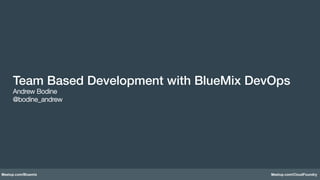 Meetup.com/Bluemix Meetup.com/CloudFoundry
Team Based Development with BlueMix DevOps!
Andrew Bodine
@bodine_andrew
 