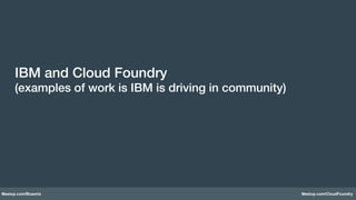 Meetup.com/Bluemix Meetup.com/CloudFoundry
IBM and Cloud Foundry!
(examples of work is IBM is driving in community)!
!
 