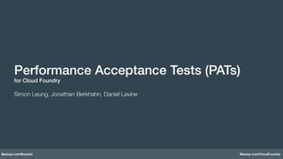 Meetup.com/Bluemix Meetup.com/CloudFoundry
Performance Acceptance Tests (PATs)!
for Cloud Foundry!
!
Simon Leung, Jonathan Berkhahn, Daniel Lavine
 