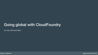 Meetup.com/Bluemix Meetup.com/CloudFoundry
Going global with CloudFoundry!
!
dr.max @maximilien
 