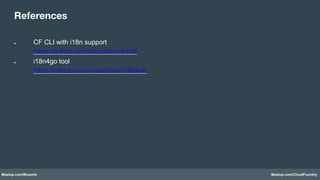 Meetup.com/Bluemix Meetup.com/CloudFoundry
●  CF CLI with i18n support
https://github.com/cloudfoundry/cli
●  i18n4go tool
https://github.com/maximilien/i18n4go
References
 