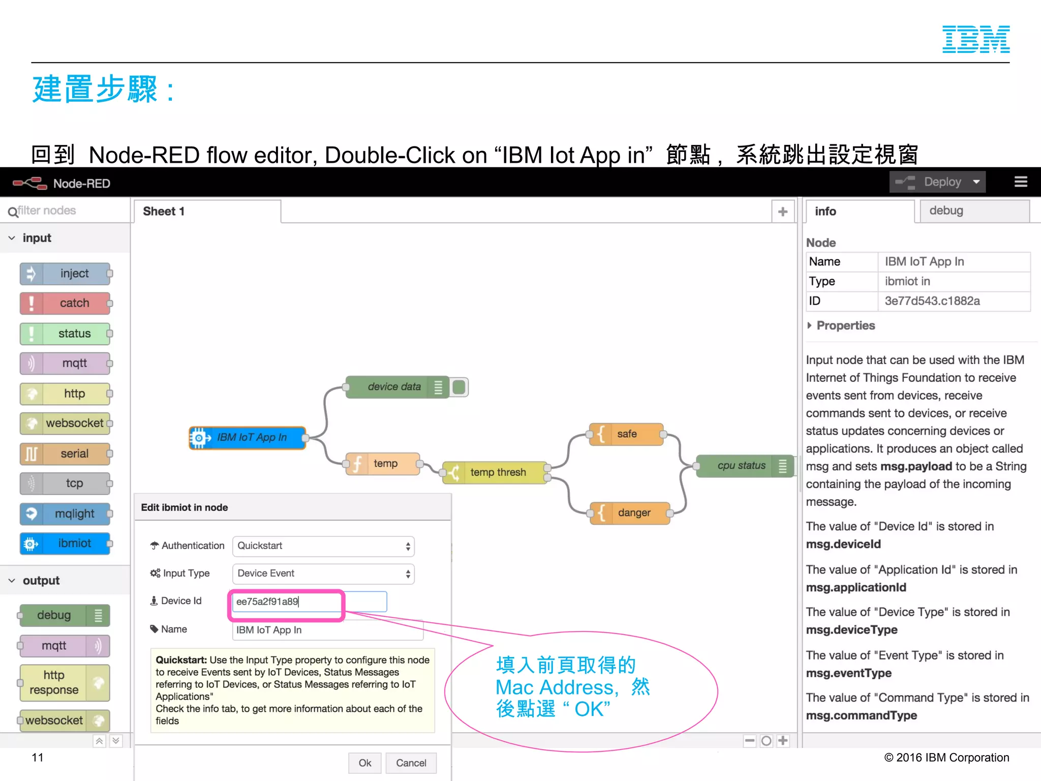 © 2016 IBM Corporation
建置步驟 :
回到 Node-RED flow editor, Double-Click on “IBM Iot App in” 節點 , 系統跳出設定視窗
.
11
填入前頁取得的
Mac Address, 然
後點選 “ OK”
 