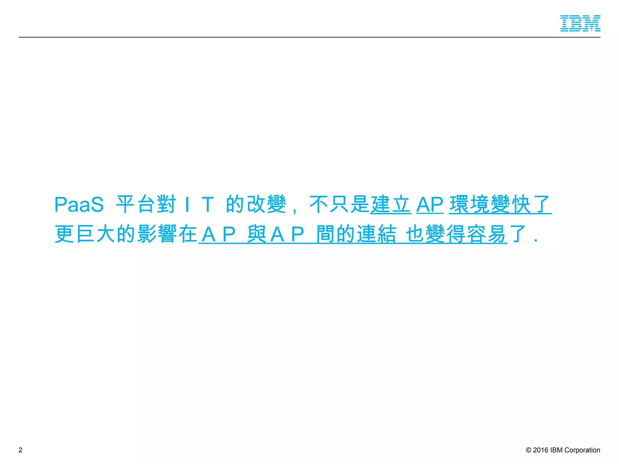 © 2016 IBM Corporation
PaaS 平台對ＩＴ 的改變 , 不只是建立 AP 環境變快了
更巨大的影響在ＡＰ 與ＡＰ 間的連結 也變得容易了 .
2
 