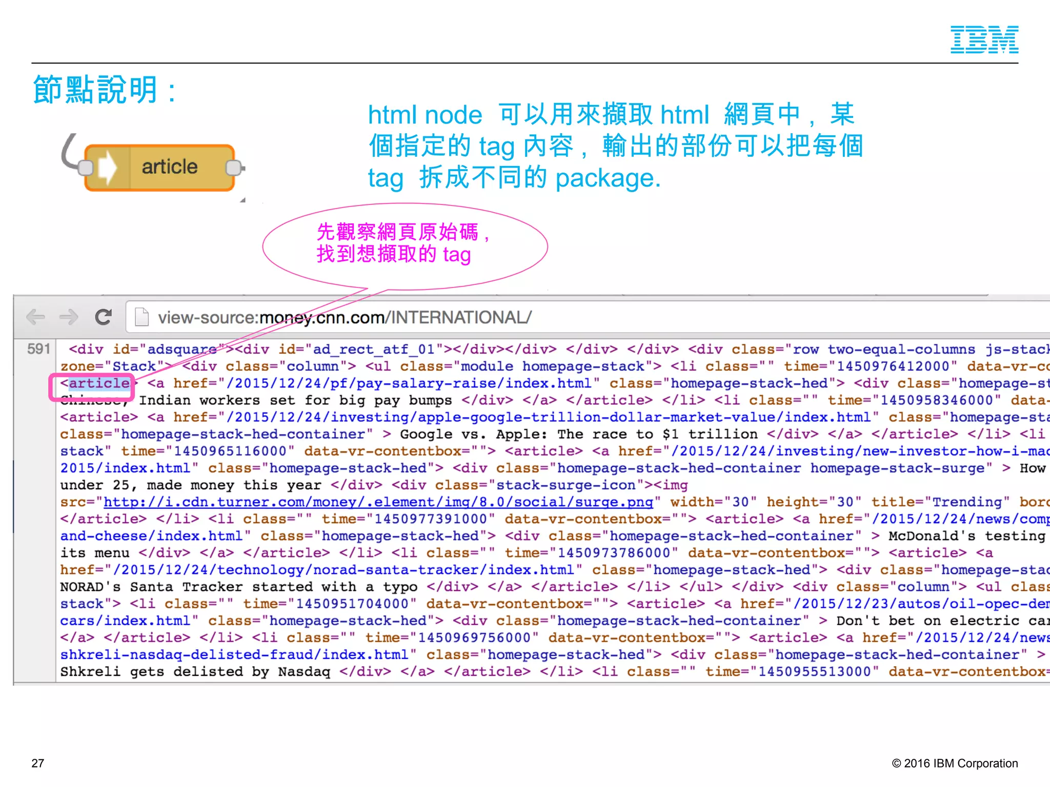© 2016 IBM Corporation
節點說明 :
27
先觀察網頁原始碼 ,
找到想擷取的 tag
html node 可以用來擷取 html 網頁中 , 某
個指定的 tag 內容 , 輸出的部份可以把每個
tag 拆成不同的 package.
 