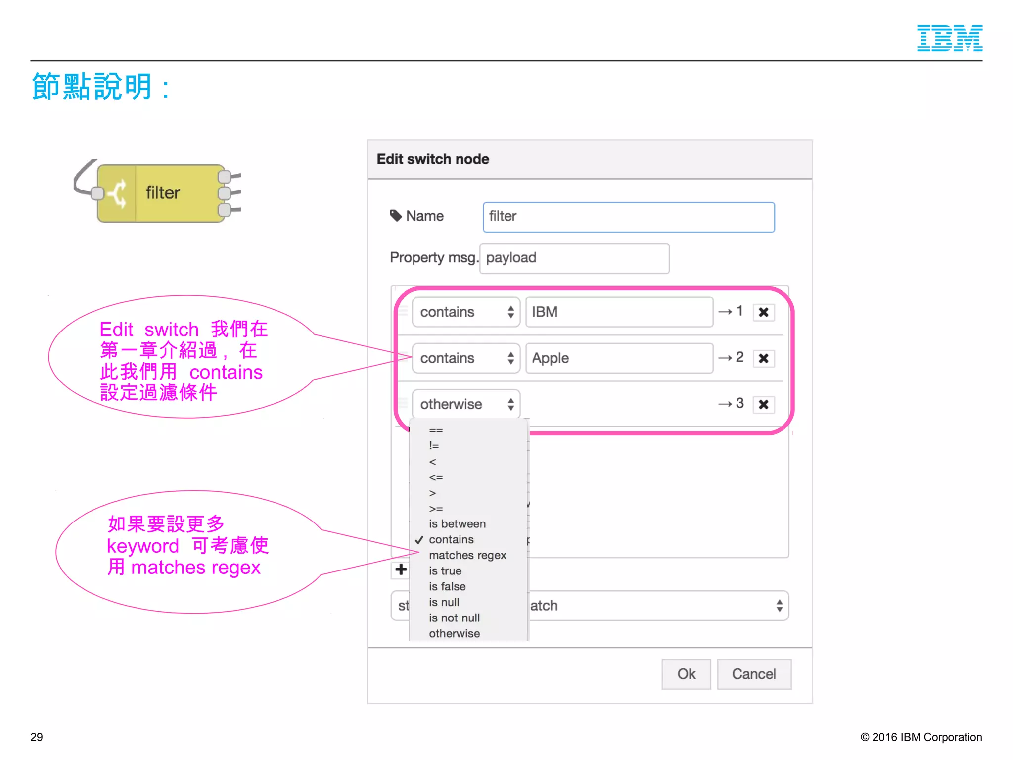 © 2016 IBM Corporation
節點說明 :
29
Edit switch 我們在
第一章介紹過 , 在
此我們用 contains
設定過濾條件
如果要設更多
keyword 可考慮使
用 matches regex
 