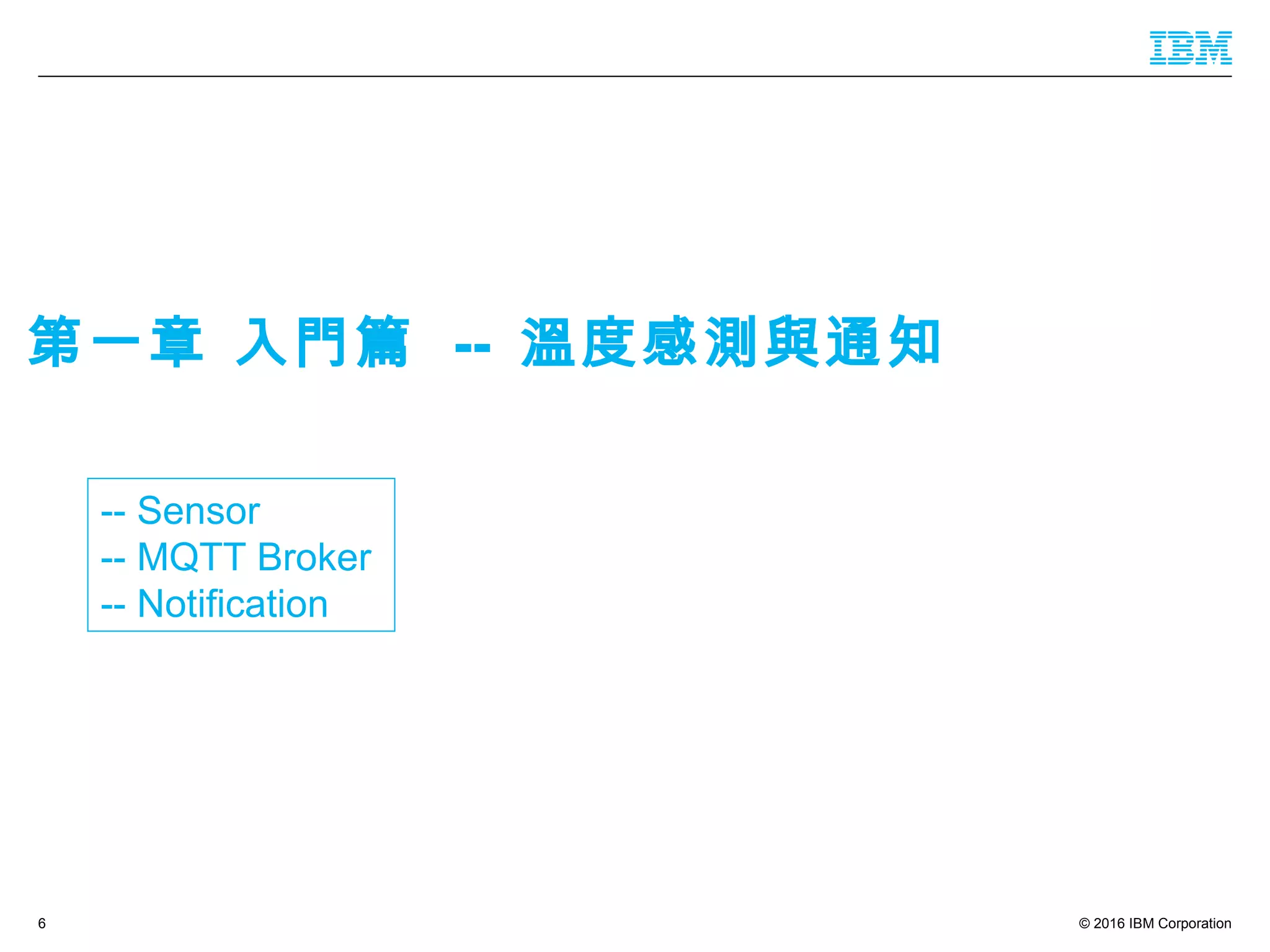 © 2016 IBM Corporation6
-- Sensor
-- MQTT Broker
-- Notification
第一章 入門篇 -- 溫度感測與通知
 