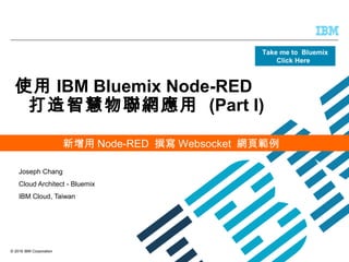 © 2016 IBM Corporation
使用 IBM Bluemix Node-RED
打造智慧物聯網應用 (Part I)
Joseph Chang
Cloud Architect - Bluemix
IBM Cloud, Taiwan
Take me to Bluemix
Click Here
新增用 Node-RED 撰寫 Websocket 網頁範例
 