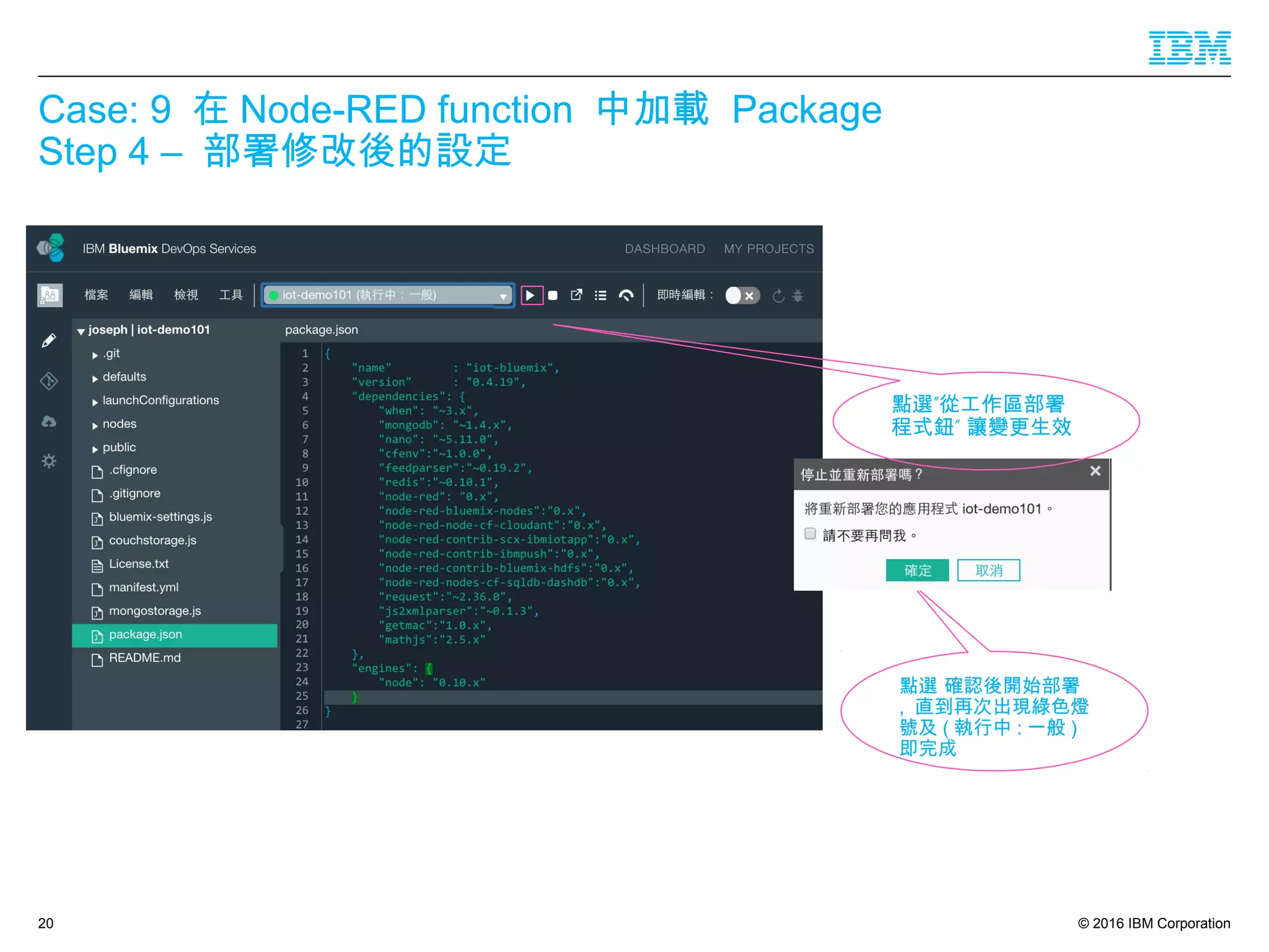 © 2016 IBM Corporation
Case: 9 在 Node-RED function 中加載 Package
Step 4 – 部署修改後的設定
20
點選 確認後開始部署
, 直到再次出現綠色燈
號及 ( 執行中 : 一般 )
即完成
”點選 從工作區部署
”程式鈕 讓變更生效
 