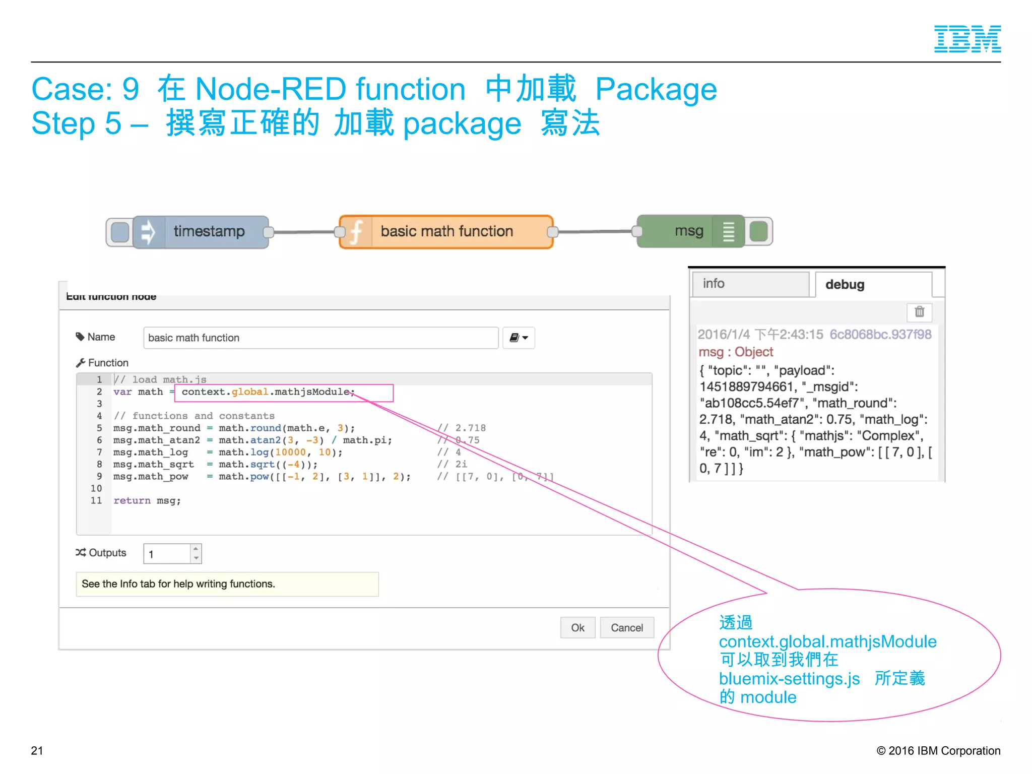 © 2016 IBM Corporation
Case: 9 在 Node-RED function 中加載 Package
Step 5 – 撰寫正確的 加載 package 寫法
21
透過
context.global.mathjsModule
可以取到我們在
bluemix-settings.js 所定義
的 module
 