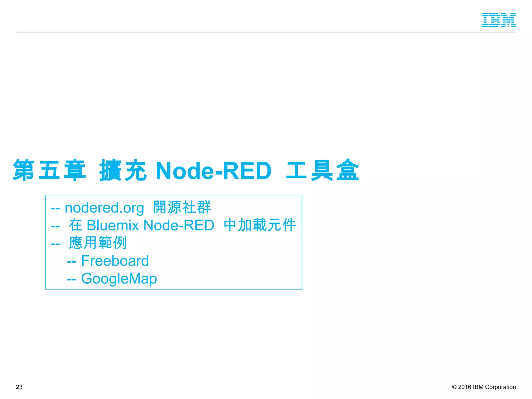 © 2016 IBM Corporation23
-- nodered.org 開源社群
-- 在 Bluemix Node-RED 中加載元件
-- 應用範例
-- Freeboard
-- GoogleMap
第五章 擴充 Node-RED 工具盒
 