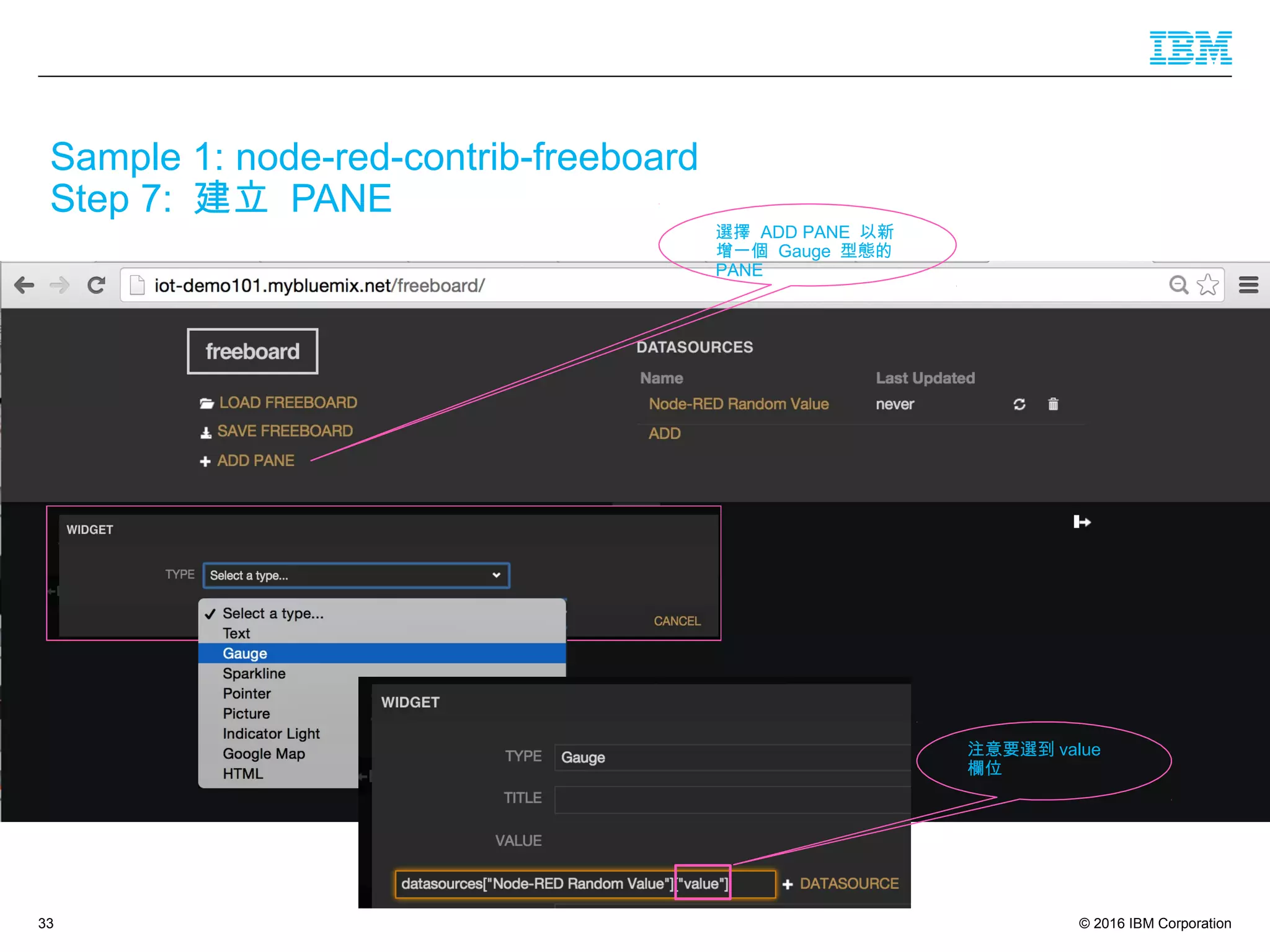 © 2016 IBM Corporation33
Sample 1: node-red-contrib-freeboard
Step 7: 建立 PANE
選擇 ADD PANE 以新
增一個 Gauge 型態的
PANE
注意要選到 value
欄位
 