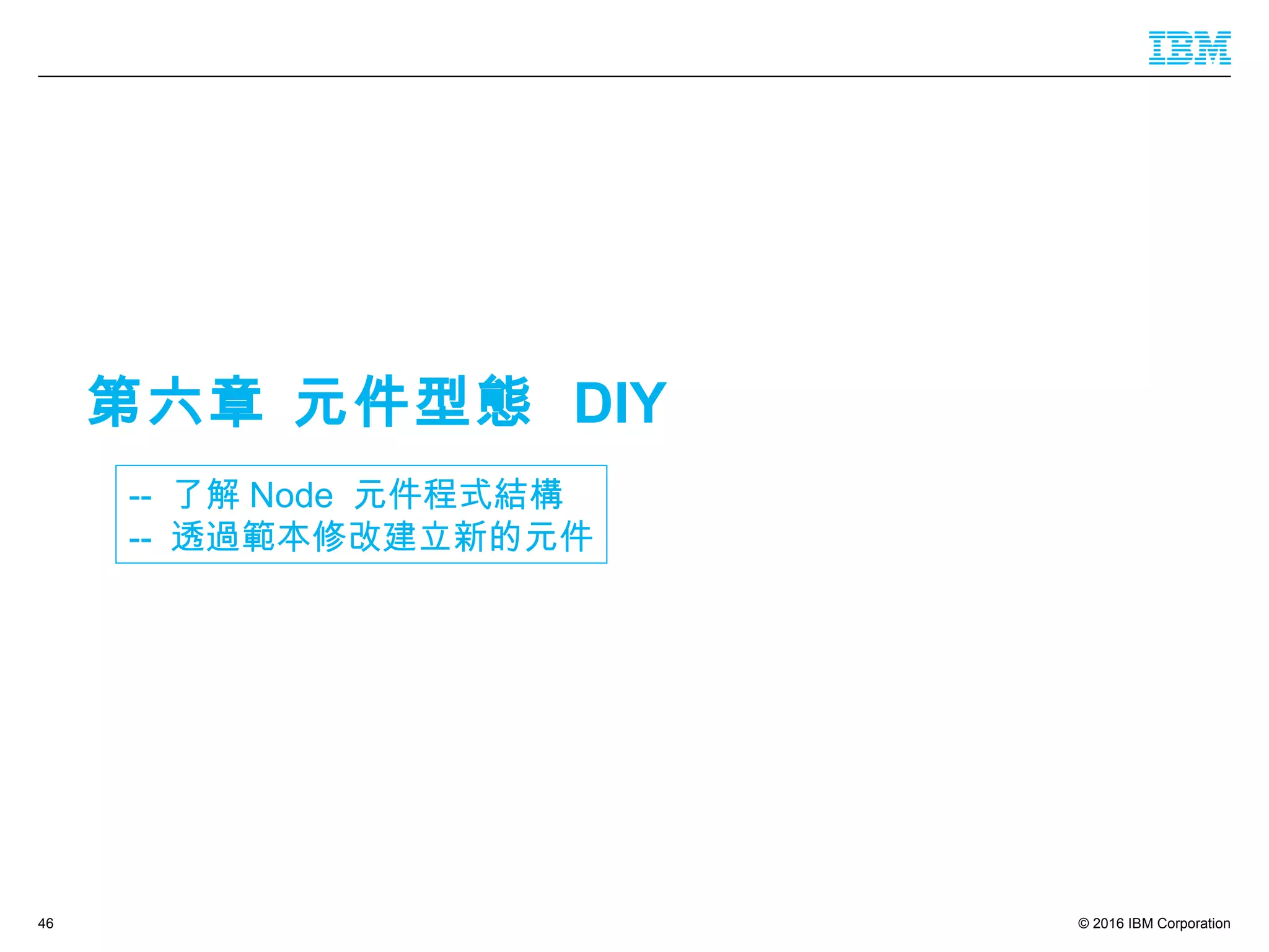 © 2016 IBM Corporation46
-- 了解 Node 元件程式結構
-- 透過範本修改建立新的元件
第六章 元件型態 DIY
 