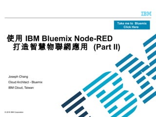 © 2016 IBM Corporation
使用 IBM Bluemix Node-RED
打造智慧物聯網應用 (Part II)
Joseph Chang
Cloud Architect - Bluemix
IBM Cloud, Taiwan
Take me to Bluemix
Click Here
 