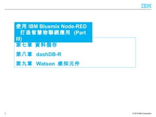 © 2016 IBM Corporation2
第七章 資料儲存
第八章 dashDB-R
第九章 Watson 感知元件
使用 IBM Bluemix Node-RED
打造智慧物聯網應用 (Part
III)
 