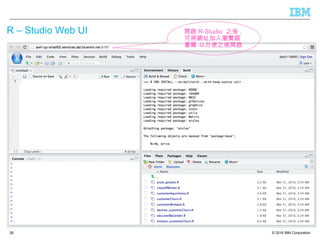 © 2016 IBM Corporation
R – Studio Web UI
26
開啟 R-Studio 之後 ,
可將網址加入瀏覽器
書籤 以方便之後開啟
 