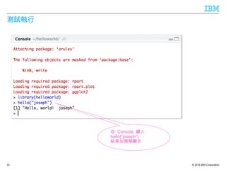 © 2016 IBM Corporation
測試執行
33
在 Console 鍵入
hello(“joseph”)
結果如預期顯示
 