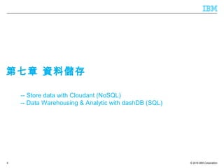 © 2016 IBM Corporation4
-- Store data with Cloudant (NoSQL)
-- Data Warehousing & Analytic with dashDB (SQL)
第七章 資料儲存
 