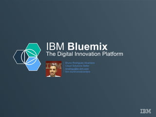 IBM Bluemix
The Digital Innovation Platform
Bruno Rodrigues Alcantara
Cloud Solutions Seller
brodrigu@br.ibm.com
Ibm.biz/brunoalcantara
 