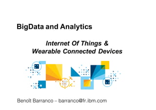 BigData  and  Analytics
Internet  Of  Things  &
Wearable  Connected  Devices
Benoît Barranco – barranco@fr.ibm.com
 