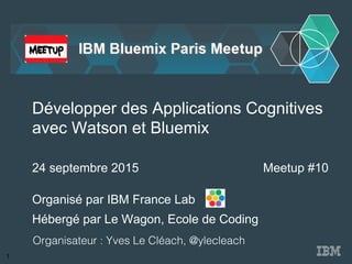 Organisé par IBM France Lab
Développer des Applications Cognitives
avec Watson et Bluemix
24 septembre 2015
Organisateur : Yves Le Cléach, @ylecleach!
Meetup #10
Hébergé par Le Wagon, Ecole de Coding
1
 