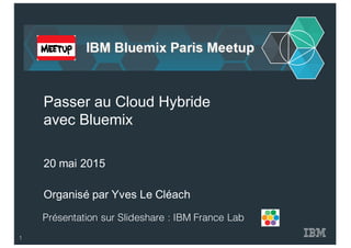 Organisé par  Yves  Le  Cléach
Passer  au  Cloud  Hybride
avec  Bluemix
20  mai  2015
Présentation sur Slideshare : IBM France Lab
1
 
