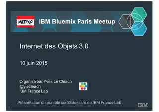 Organisé par  Yves  Le  Cléach
@ylecleach
IBM  France  Lab
Internet  des  Objets  3.0
10  juin  2015
Présentation disponible sur Slideshare de IBM France Lab
1
 