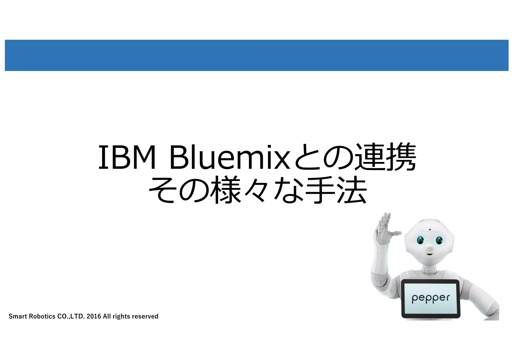 Smart Robotics CO.,LTD. 2016 All rights reserved
IBM Bluemixとの連携
その様々な⼿法
3
 