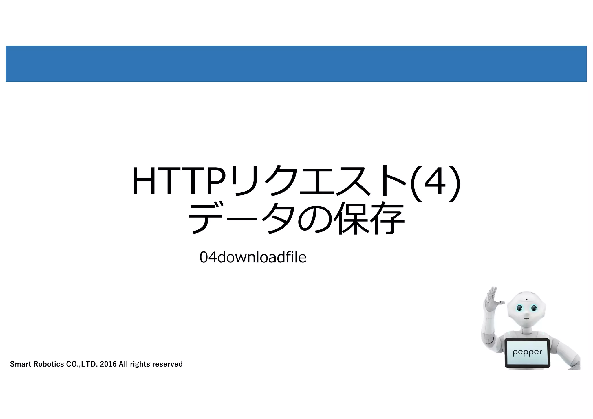 Smart Robotics CO.,LTD. 2016 All rights reserved
HTTPリクエスト(4)
データの保存
30
04downloadfile
 