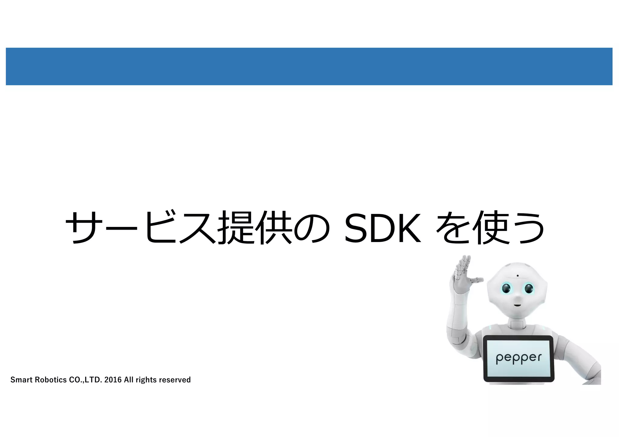 Smart Robotics CO.,LTD. 2016 All rights reserved
サービス提供の SDK を使う
42
 
