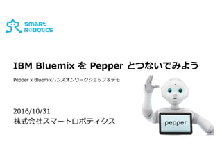 IBM Bluemix を Pepper とつないでみよう
2016/10/31
株式会社スマートロボティクス
Pepper x Bluemixハンズオンワークショップ＆デモ
 