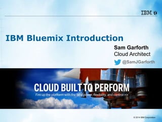 © 2014 IBM Corporation 
IBM Bluemix Introduction 
Sam Garforth 
Cloud Architect 
@SamJGarforth 
 