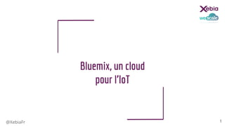 @XebiaFr
Bluemix, un cloud
pour l’IoT
1
 