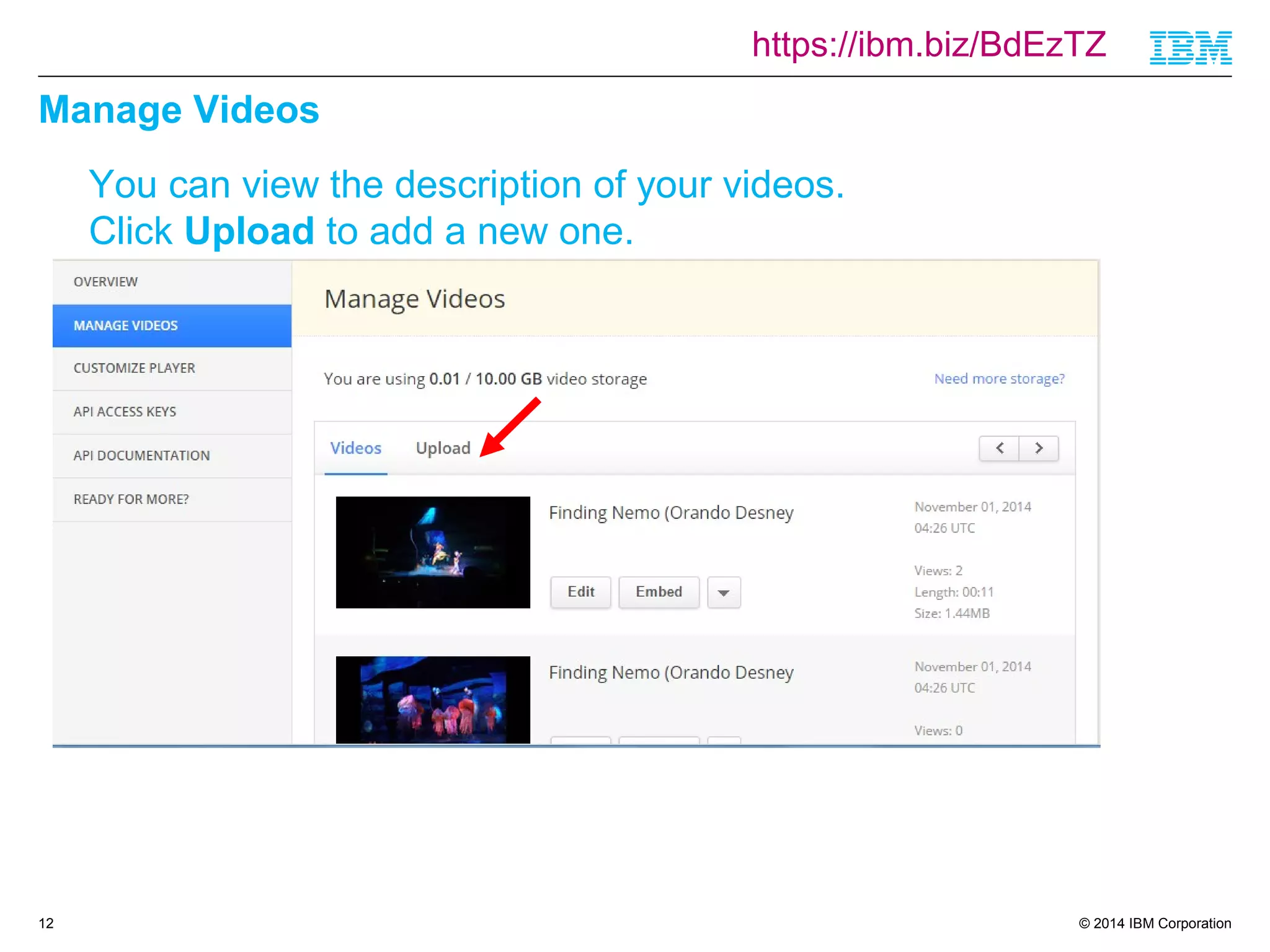 https://ibm.biz/BdEzTZ 
© 2014 IBM Corporation 
Manage Videos 
12 
You can view the description of your videos. 
Click Upload to add a new one. 
 