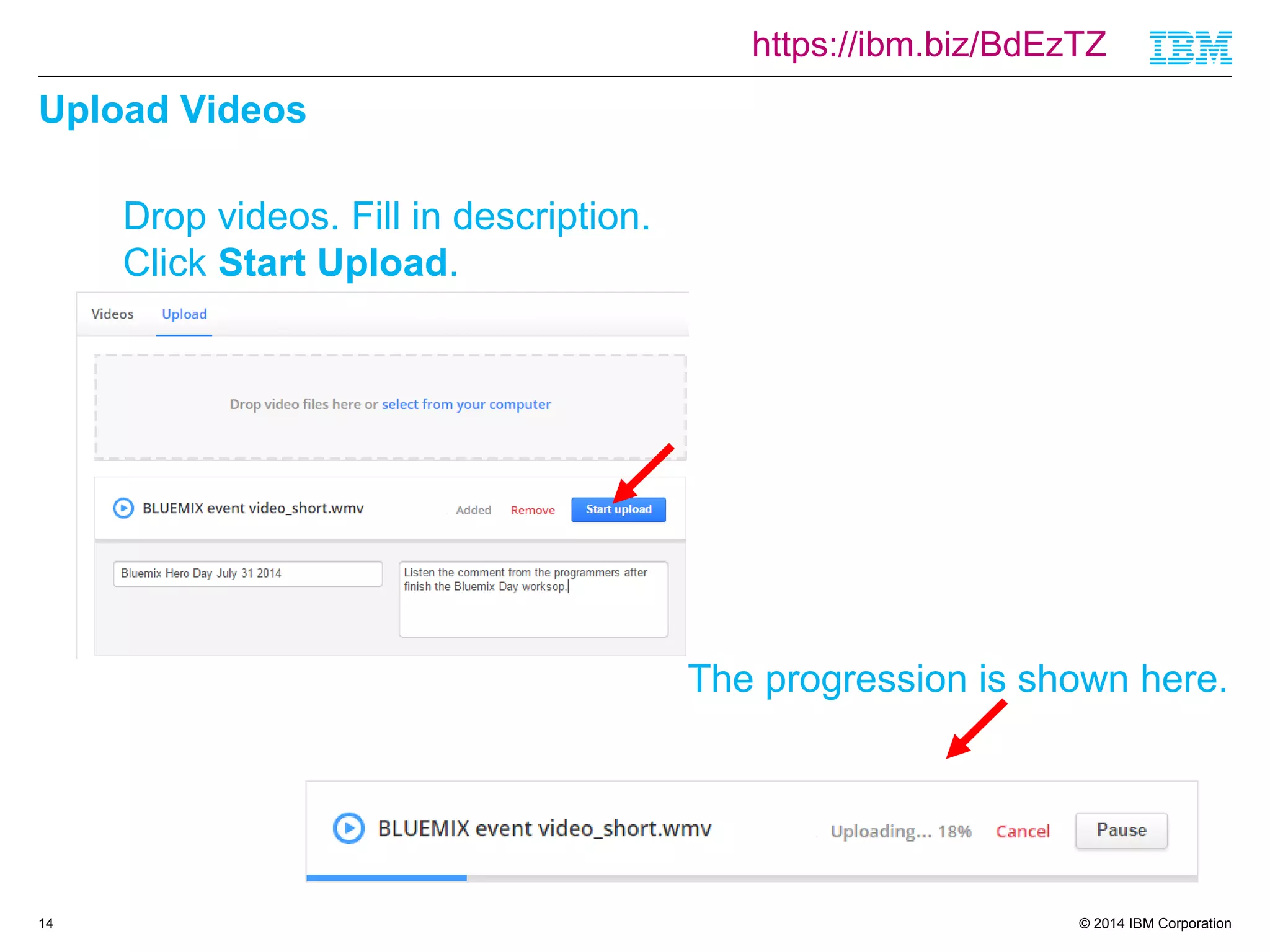 https://ibm.biz/BdEzTZ 
© 2014 IBM Corporation 
Upload Videos 
14 
Drop videos. Fill in description. 
Click Start Upload. 
The progression is shown here. 
 