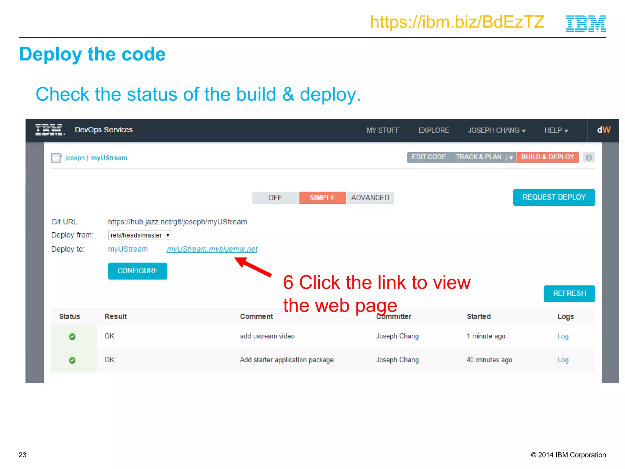 https://ibm.biz/BdEzTZ 
© 2014 IBM Corporation 
Deploy the code 
23 
Check the status of the build & deploy. 
6 Click the link to view 
the web page 
 