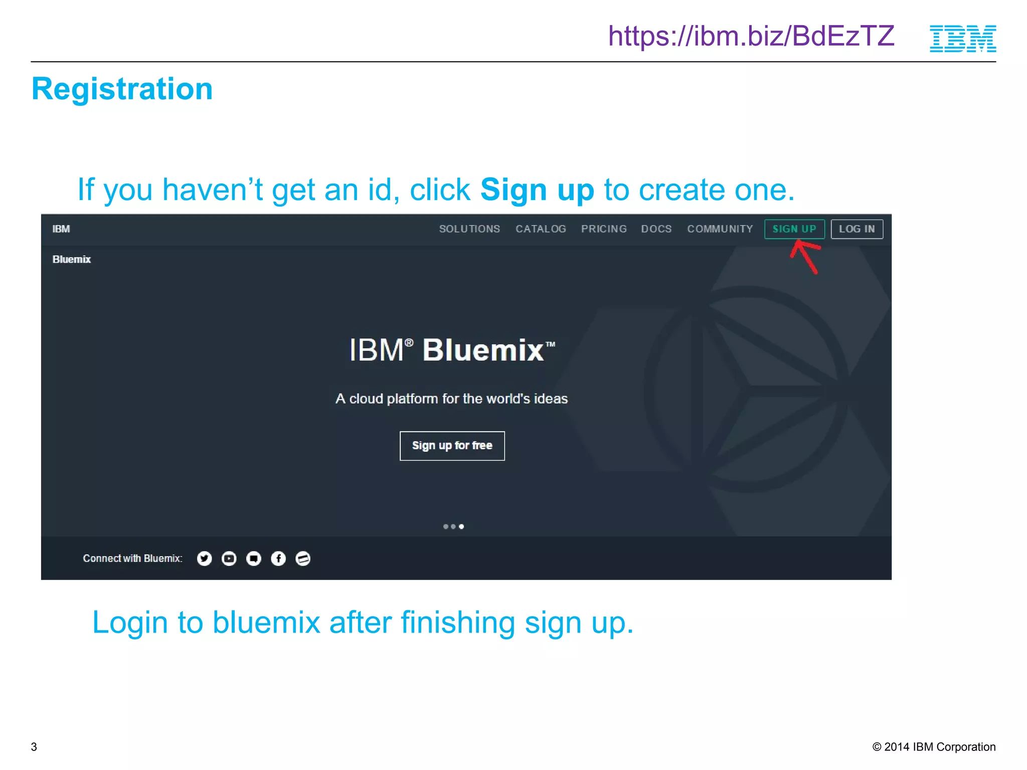 https://ibm.biz/BdEzTZ 
© 2014 IBM Corporation 
Registration 
3 
If you haven’t get an id, click Sign up to create one. 
Login to bluemix after finishing sign up. 
 