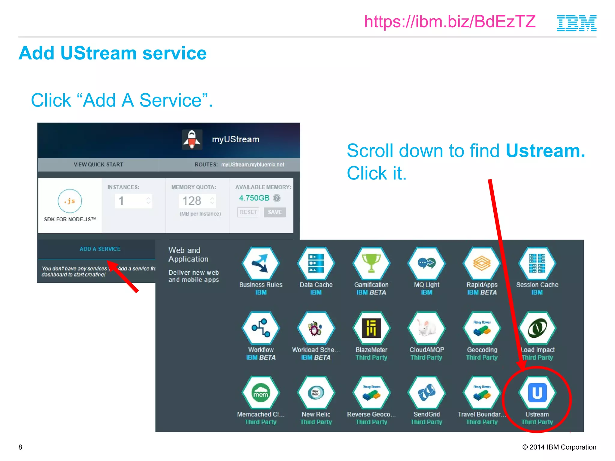 https://ibm.biz/BdEzTZ 
© 2014 IBM Corporation 
Add UStream service 
8 
Click “Add A Service”. 
Scroll down to find Ustream. 
Click it. 
 