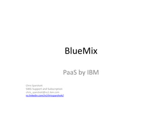 BlueMix
PaaS by IBM
Chris Sparshott
SWG Support and Subscription
chris_sparshott@nz1.ibm.com
nz.linkedin.com/in/chrissparshott/
 