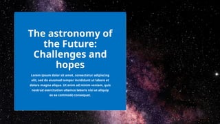 The astronomy of
the Future:
Challenges and
hopes
Lorem ipsum dolor sit amet, consectetur adipiscing
elit, sed do eiusmod tempor incididunt ut labore et
dolore magna aliqua. Ut enim ad minim veniam, quis
nostrud exercitation ullamco laboris nisi ut aliquip
ex ea commodo consequat.
 