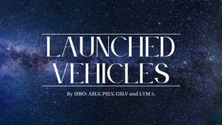 Launched
Vehicles
By ISRO: ASLV, PSLV, GSLV and LVM 3.
 