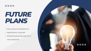 FUTURE
PLANS
• New product development
• Applications mockups
• Marketing business plan for a
new product(s)
 