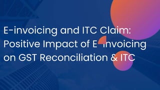 E-invoicing and ITC Claim:
Positive Impact of E-invoicing
on GST Reconciliation & ITC
 