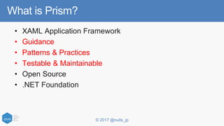 © 2017 @nuits_jp
What is Prism?
• XAML Application Framework
• Guidance
• Patterns & Practices
• Testable & Maintainable
• Open Source
• .NET Foundation
 