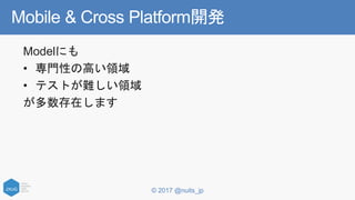 © 2017 @nuits_jp
Mobile & Cross Platform開発
Modelにも
• 専門性の高い領域
• テストが難しい領域
が多数存在します
 