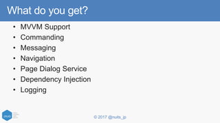 © 2017 @nuits_jp
What do you get?
• MVVM Support
• Commanding
• Messaging
• Navigation
• Page Dialog Service
• Dependency Injection
• Logging
 