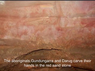 The aboriginals,Gundungarra and Darug carve their 
hands in the red sand stone 
 