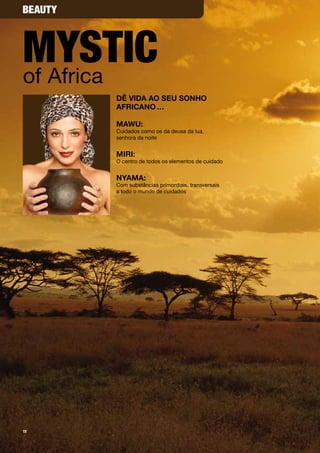 beauty



mystic
of Africa
         Dê viDa ao seu sonho
         africano …

         MaWu:
         Cuidados como os da deusa da lua,
         senhora da noite


         Miri:
         O centro de todos os elementos de cuidado


         nYaMa:
         Com substâncias primordiais, transversais
         a todo o mundo de cuidados




12
 