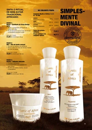 sinta o ritual
De beM-estar
traDicional
                                                  no conjunto poupa
                                           conjunto mystic of africa 1+1+1
                                                                                       simples-
                                                                                       mente
                                           n.º 10 048
africano:                                  MaWu
                                                                   250 g     31,26 €
                                           Esfoliante de Corpo



                                                                                       divinal
                                           Miri
                                                                  200 ml     20,69 €
passo 1:                                   Óleo de Banho
mawu – esfoliante de corpo revigo-         nYaMa
rante                                                             200 ml     20,69 €
                                           Bálsamo Relaxante
• Mawu, o revigorante esfoliante de
  corpo com óleo
• Pó de diamante e sal em óleo de marula   soma dos preços                 72,64 €
  e macadâmia esfoliam a pele              unitários
                                           preço vantajoso do              66,71 €
250 g |N.º 10 047                          conjunto apenas
31,26 € | (12,50 € por 100 g)



passo 2:
miri – óleo de banho sensual
• Remove os resíduos do esfoliante
• Mima a pele com óleo de marula e baobá
  do fruto do baobá

200 ml | N.º 10 045
20,69 € | (10,35 € por 100 ml)



passo 3:
nyama – bálsamo relaxante
• O prazer culminante
• O envolvimento com substâncias
  que mimam
• De óleo de rooibos, baobá, marula
  e macadâmia

200 ml | N.º 10 046
20,69 € | (10,35 € por 100 ml)




                                                                                              13
 