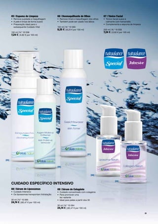 05 | espuma de limpeza                     06 | desmaquilhante de olhos               07 | Tónico facial
       •	 Remove	sujidade	e	maquilhagem	          •	 Remove	rímel	e	maquilhagem	dos	olhos	   •	 Tónico	facial	suave	e
       •	 A	pele	é	limpa	de	forma	suave           •	 Também	pode	ser	usado	nos	lábios	       	 calmante	com	hamamélis
       •	 	 reparação	ideal	para	o		
          P                                                                                  •	 Complementa	a	espuma	de	limpeza	
          subsequente	Cuidado	Vital               100	ml	|	N.º	10	060	
                                                  8,25 €	|	(8,25	€	por	100	ml)               200	ml	|	N.º	10	059
       150	ml	|	N.º	10	058                                                                   7,24 €	|	(3,62	€	por	100	ml)
       7,24 €	|	(4,82	€	por	100	ml)




                                                                                   [07]

[05]


                                                  [06]


                                                                                      [08]

                                                                                                         [09]
       Cuidado eSpeCífiCo inTenSiVo
       08 | sérum de lipossomas                   09 | sérum de colagénio
       •	 Cuidado	Intensivo	                      •	 Cuidado	concentrado	com	colagénio
       •	 	 s	lipossomas	transportam	hidratação
          O                                       •	 	 ara	promover	uma		
                                                     P
                                                     tez	radiante
       30	ml	|	N.º	10	065                         •	 Ideal	para	peles	a	partir	dos	30	
       24,74 €	|	(82,47	€	por	100	ml)
                                                  30	ml	|	N.º	10	064
                                                  24,74 €	|	(82,47	€	por	100	ml)
                                                                                                                                   21
 